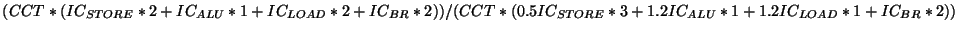 $(CCT*(IC_{STORE}*2+IC_{ALU}*1+IC_{LOAD}*2+IC_{BR}*2))
/ (CCT*(0.5IC_{STORE}*3+1.2IC_{ALU}*1+1.2IC_{LOAD}*1+IC_{BR}*2))$