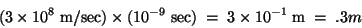 \begin{displaymath}(3 \times 10^8 \; {\rm m/sec}) \times (10^{-9} \; {\rm sec} )\; =\; 3
\times 10^{-1}\; {\rm m}\; =\; .3m\end{displaymath}